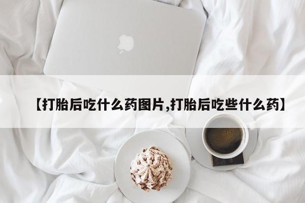 卖正品米非司酮片微信【打胎后吃什么药图片,打胎后吃些什么药】