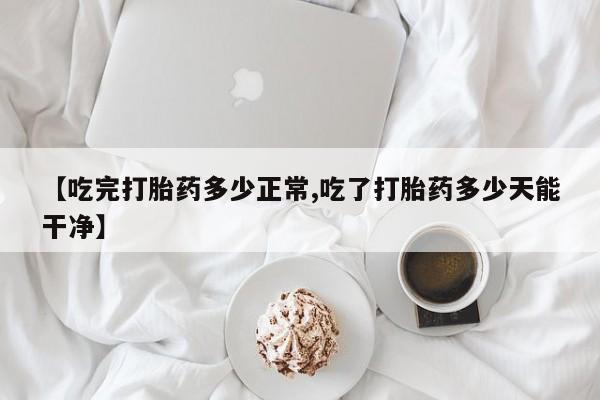 卖正品米非司酮片微信【吃完打胎药多少正常,吃了打胎药多少天能干净】