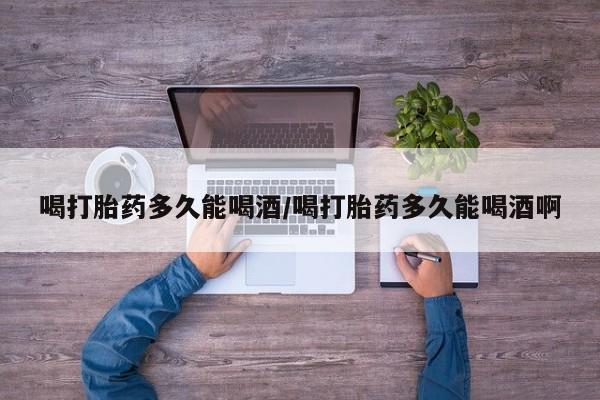 卖正品米非司酮片微信喝打胎药多久能喝酒/喝打胎药多久能喝酒啊