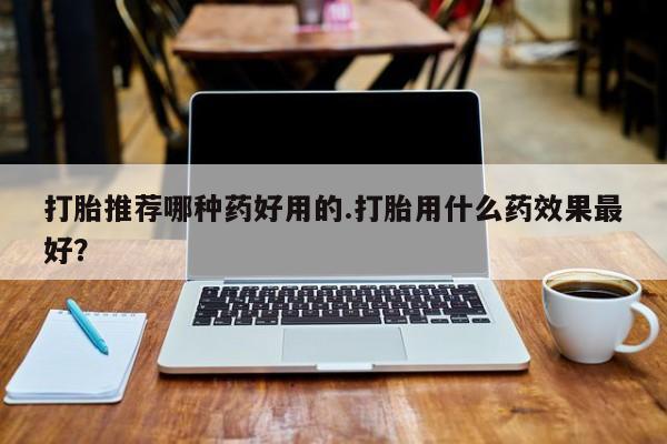 卖正品米非司酮片微信打胎推荐哪种药好用的.打胎用什么药效果最好？