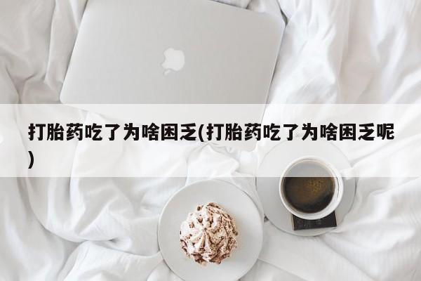 卖正品米非司酮片微信打胎药吃了为啥困乏(打胎药吃了为啥困乏呢)