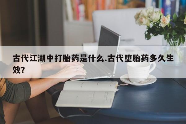 卖正品米非司酮片微信古代江湖中打胎药是什么.古代堕胎药多久生效？