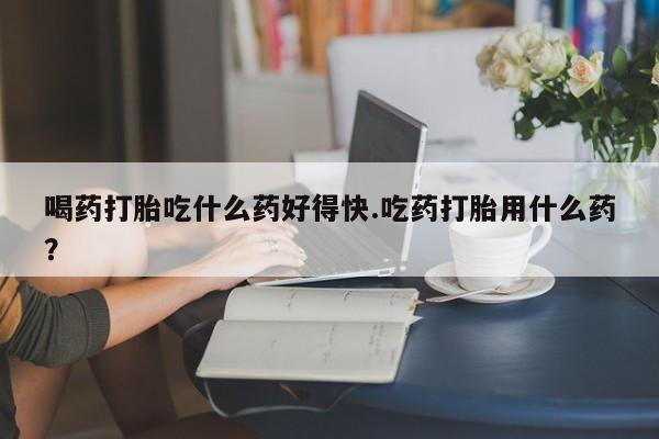 卖正品米非司酮片微信喝药打胎吃什么药好得快.吃药打胎用什么药？