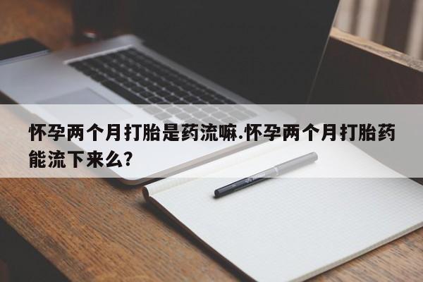 卖正品米非司酮片微信怀孕两个月打胎是药流嘛.怀孕两个月打胎药能流下来么？