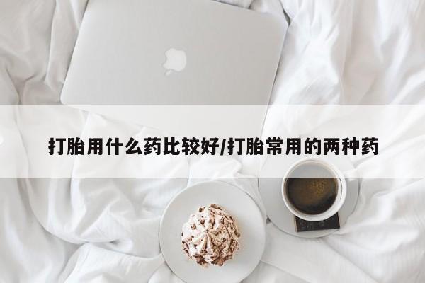 卖正品米非司酮片微信打胎用什么药比较好/打胎常用的两种药