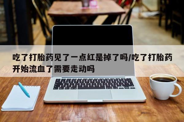 卖正品米非司酮片微信吃了打胎药见了一点红是掉了吗/吃了打胎药开始流血了需要走动吗