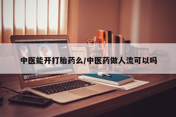 卖正品米非司酮片微信中医能开打胎药么/中医药做人流可以吗