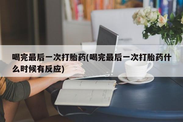 卖正品米非司酮片微信喝完最后一次打胎药(喝完最后一次打胎药什么时候有反应)