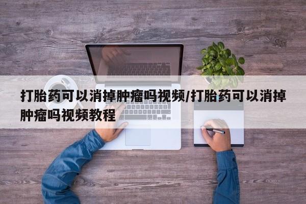 卖正品米非司酮片微信打胎药可以消掉肿瘤吗视频/打胎药可以消掉肿瘤吗视频教程