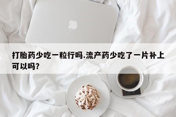 卖正品米非司酮片微信打胎药少吃一粒行吗.流产药少吃了一片补上可以吗？