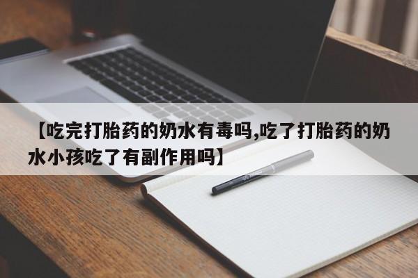 卖正品米非司酮片微信【吃完打胎药的奶水有毒吗,吃了打胎药的奶水小孩吃了有副作用吗】