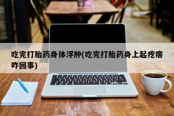 卖正品米非司酮片微信吃完打胎药身体浮肿(吃完打胎药身上起疙瘩咋回事)