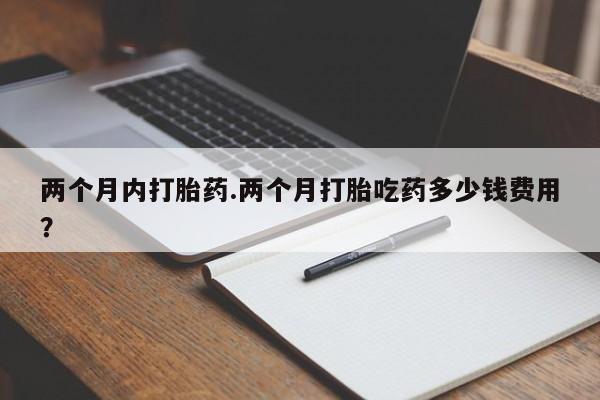 卖正品米非司酮片微信两个月内打胎药.两个月打胎吃药多少钱费用？