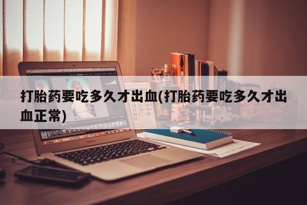 卖正品米非司酮片微信打胎药要吃多久才出血(打胎药要吃多久才出血正常)