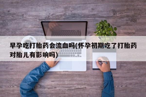 卖正品米非司酮片微信早孕吃打胎药会流血吗(怀孕初期吃了打胎药对胎儿有影响吗)