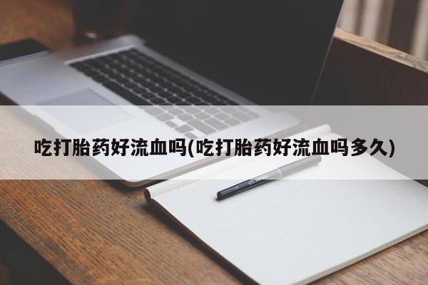卖正品米非司酮片微信吃打胎药好流血吗(吃打胎药好流血吗多久)