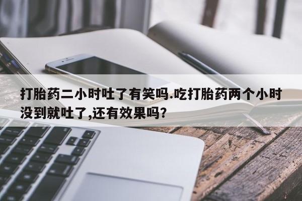 卖正品米非司酮片微信打胎药二小时吐了有笑吗.吃打胎药两个小时没到就吐了,还有效果吗？