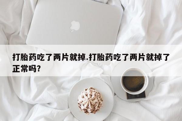 卖正品米非司酮片微信打胎药吃了两片就掉.打胎药吃了两片就掉了正常吗？