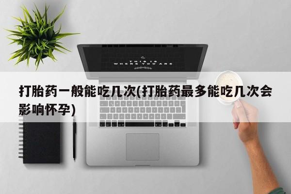 卖正品米非司酮片微信打胎药一般能吃几次(打胎药最多能吃几次会影响怀孕)