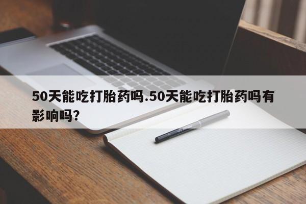 卖正品米非司酮片微信50天能吃打胎药吗.50天能吃打胎药吗有影响吗？