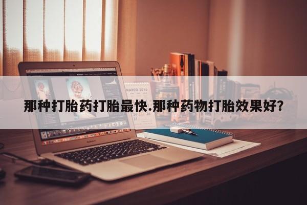 卖正品米非司酮片微信那种打胎药打胎最快.那种药物打胎效果好？
