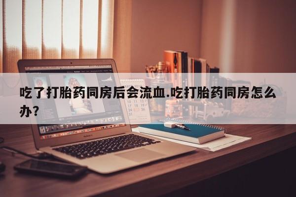 卖正品米非司酮片微信吃了打胎药同房后会流血.吃打胎药同房怎么办？