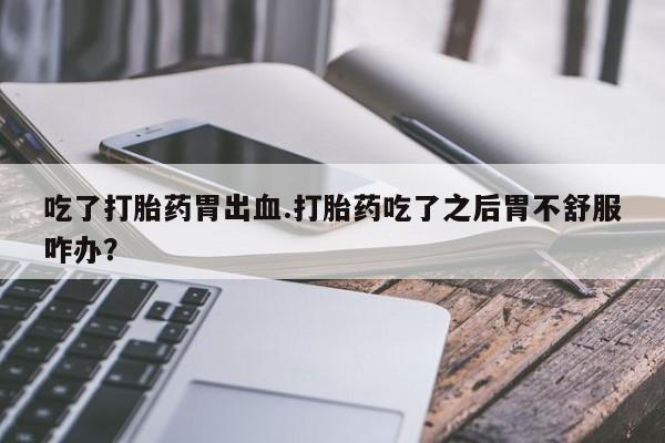 卖正品米非司酮片微信吃了打胎药胃出血.打胎药吃了之后胃不舒服咋办？