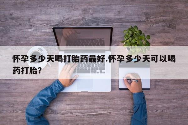 卖正品米非司酮片微信怀孕多少天喝打胎药最好.怀孕多少天可以喝药打胎？