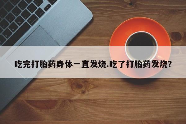 卖正品米非司酮片微信吃完打胎药身体一直发烧.吃了打胎药发烧？
