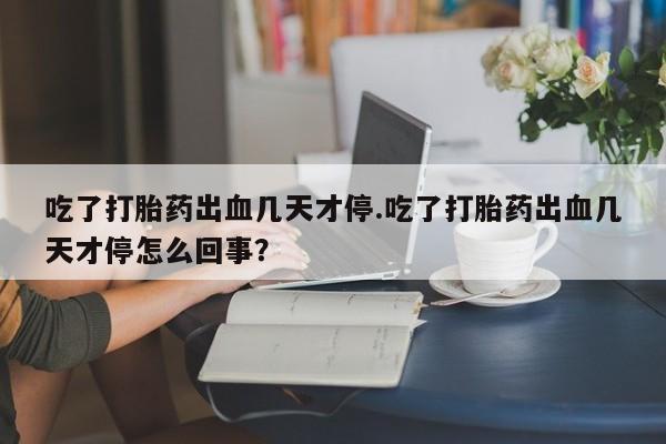 卖正品米非司酮片微信吃了打胎药出血几天才停.吃了打胎药出血几天才停怎么回事？
