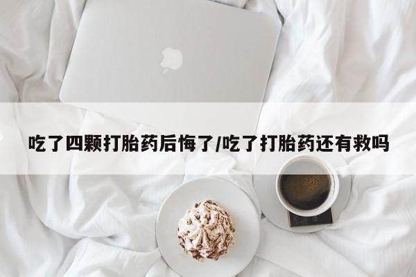 卖正品米非司酮片微信吃了四颗打胎药后悔了/吃了打胎药还有救吗