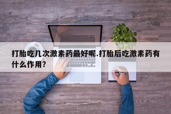 卖正品米非司酮片微信打胎吃几次激素药最好呢.打胎后吃激素药有什么作用？