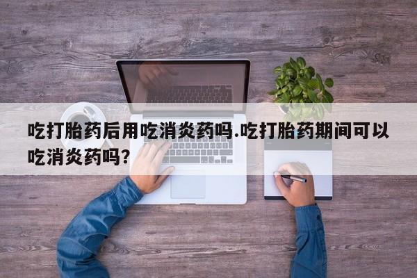 卖正品米非司酮片微信吃打胎药后用吃消炎药吗.吃打胎药期间可以吃消炎药吗？
