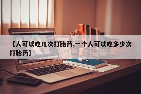 卖正品米非司酮片微信【人可以吃几次打胎药,一个人可以吃多少次打胎药】