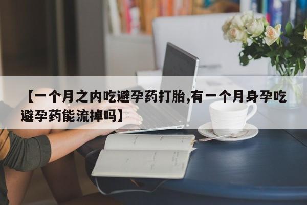 卖正品米非司酮片微信【一个月之内吃避孕药打胎,有一个月身孕吃避孕药能流掉吗】