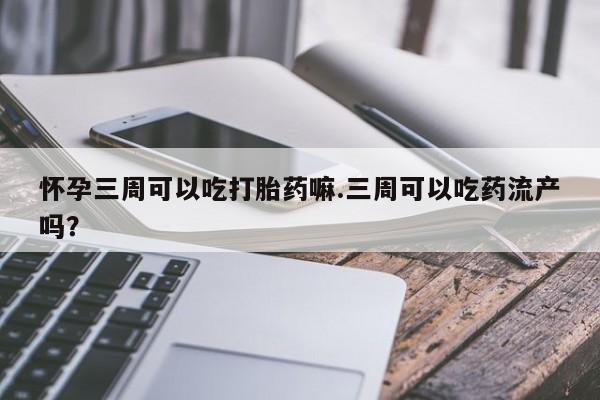 卖正品米非司酮片微信怀孕三周可以吃打胎药嘛.三周可以吃药流产吗？