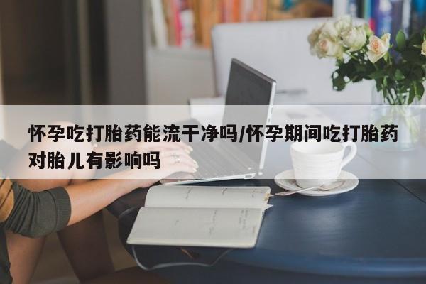 卖正品米非司酮片微信怀孕吃打胎药能流干净吗/怀孕期间吃打胎药对胎儿有影响吗