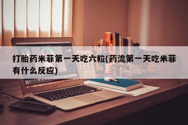 卖正品米非司酮片微信打胎药米菲第一天吃六粒(药流第一天吃米菲有什么反应)