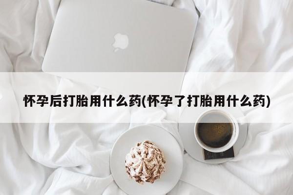 卖正品米非司酮片微信怀孕后打胎用什么药(怀孕了打胎用什么药)
