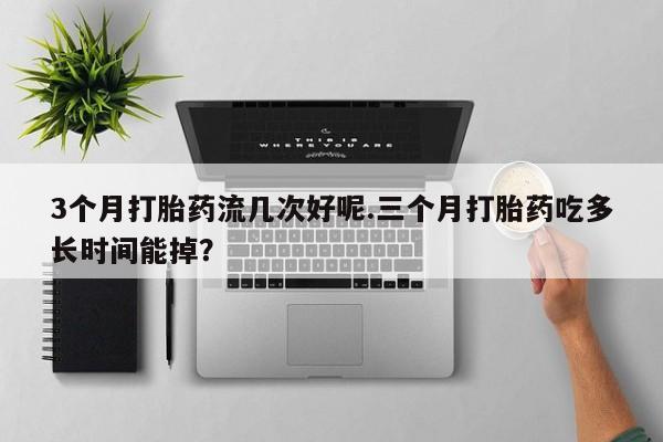 卖正品米非司酮片微信3个月打胎药流几次好呢.三个月打胎药吃多长时间能掉？