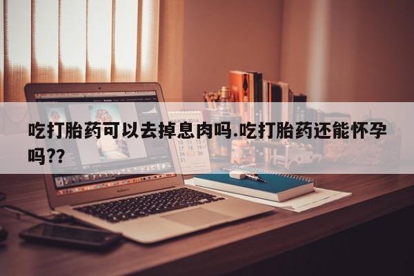 卖正品米非司酮片微信吃打胎药可以去掉息肉吗.吃打胎药还能怀孕吗?？