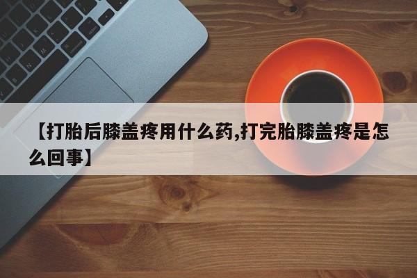 卖正品米非司酮片微信【打胎后膝盖疼用什么药,打完胎膝盖疼是怎么回事】