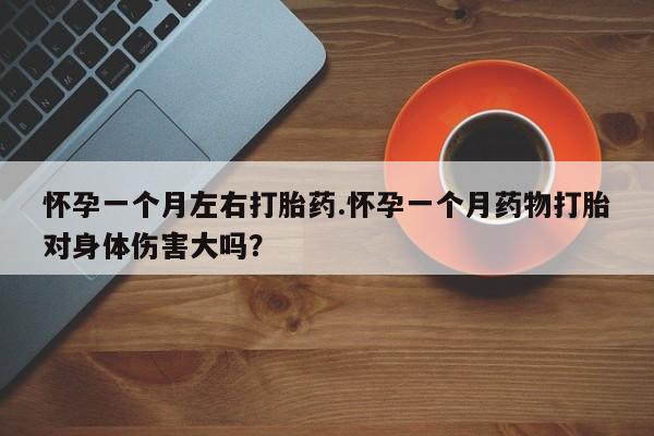 卖正品米非司酮片微信怀孕一个月左右打胎药.怀孕一个月药物打胎对身体伤害大吗？